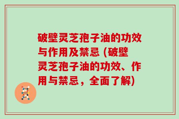 破壁灵芝孢子油的功效与作用及禁忌 (破壁灵芝孢子油的功效、作用与禁忌,全面了解) 破壁灵芝孢子油的功效与作用及禁忌 (破壁灵芝孢子油的功效、作用与禁忌,全面了解)