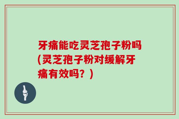 牙痛能吃灵芝孢子粉吗(灵芝孢子粉对缓解牙痛有效吗?) 牙痛能吃灵芝孢子粉吗(灵芝孢子粉对缓解牙痛有效吗?)