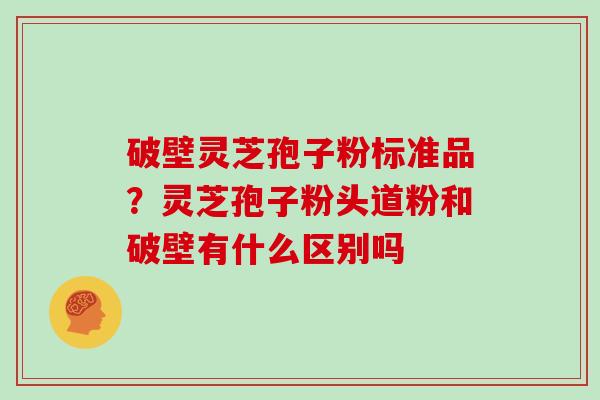 破壁灵芝孢子粉标准品？灵芝孢子粉头道粉和破壁有什么区别吗