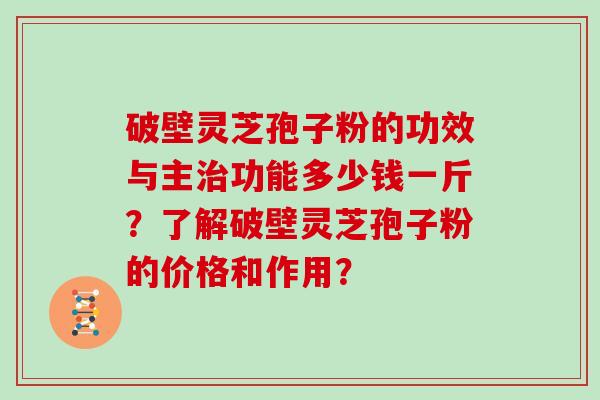 破壁灵芝孢子粉的功效与主功能多少钱一斤？了解破壁灵芝孢子粉的价格和作用？