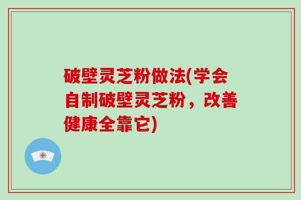 破壁灵芝粉做法(学会自制破壁灵芝粉，改善健康全靠它)