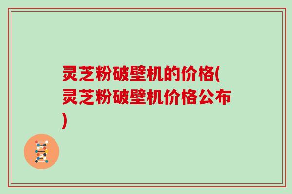 灵芝粉破壁机的价格(灵芝粉破壁机价格公布)