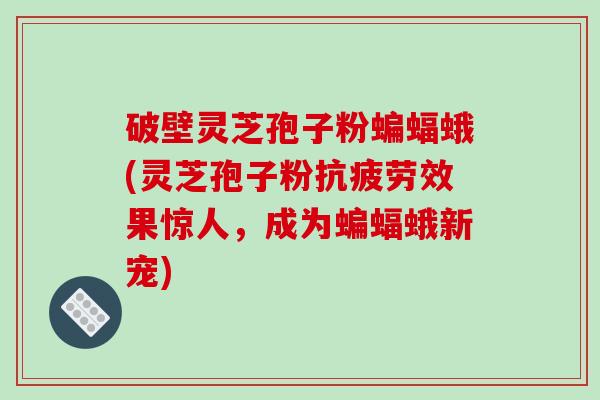 破壁灵芝孢子粉蝙蝠蛾(灵芝孢子粉效果惊人,成为蝙蝠蛾新宠) 破壁灵芝孢子粉蝙蝠蛾(灵芝孢子粉效果惊人,成为蝙蝠蛾新宠)