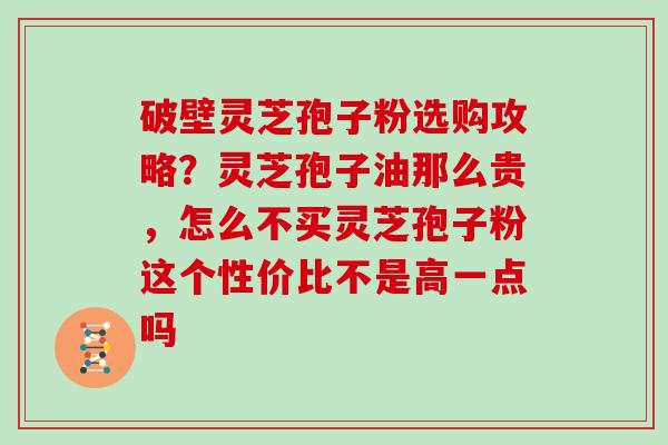 破壁灵芝孢子粉选购攻略？灵芝孢子油那么贵，怎么不买灵芝孢子粉这个性价比不是高一点吗