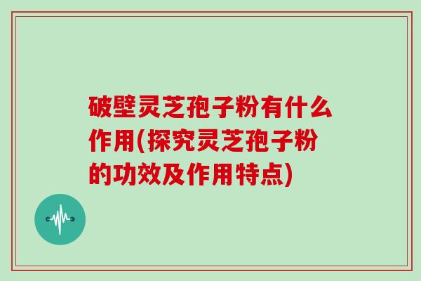 破壁灵芝孢子粉有什么作用(探究灵芝孢子粉的功效及作用特点)