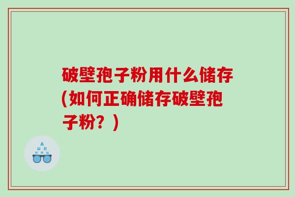 破壁孢子粉用什么储存(如何正确储存破壁孢子粉？)