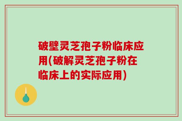 破壁灵芝孢子粉临床应用(破解灵芝孢子粉在临床上的实际应用) 破壁灵芝孢子粉临床应用(破解灵芝孢子粉在临床上的实际应用)