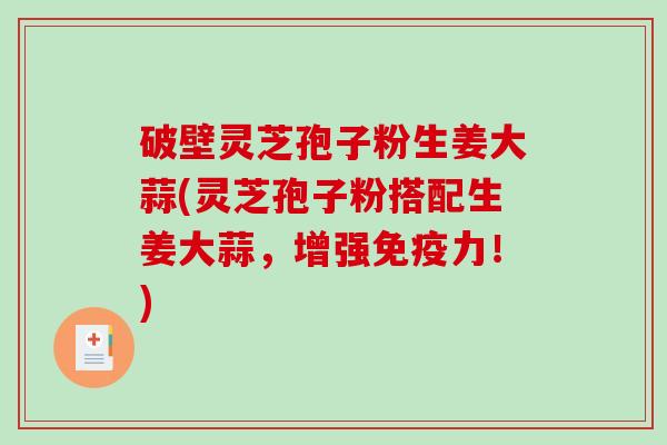 破壁灵芝孢子粉生姜大蒜(灵芝孢子粉搭配生姜大蒜，增强免疫力！)