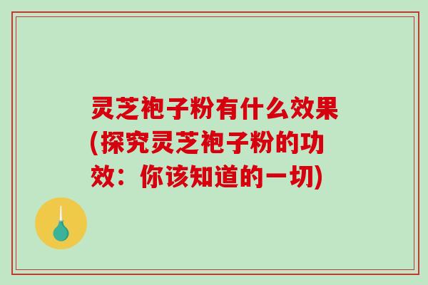 灵芝袍子粉有什么效果(探究灵芝袍子粉的功效：你该知道的一切)