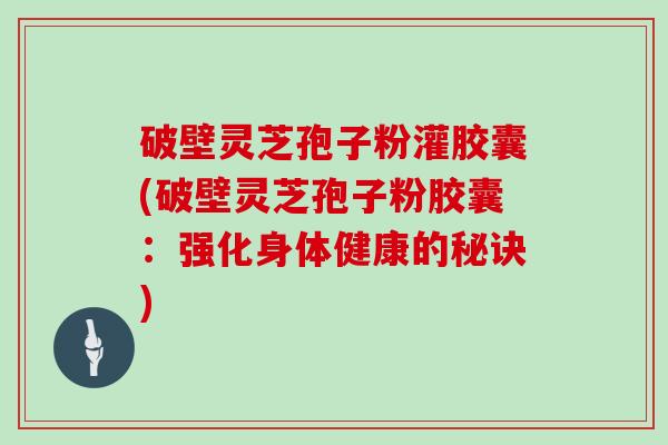 破壁灵芝孢子粉灌胶囊(破壁灵芝孢子粉胶囊：强化身体健康的秘诀)