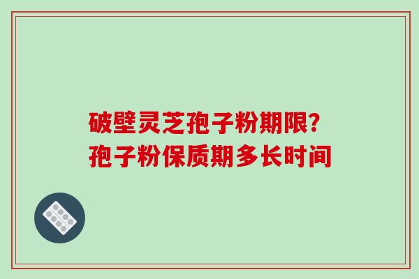 破壁灵芝孢子粉期限？孢子粉保质期多长时间