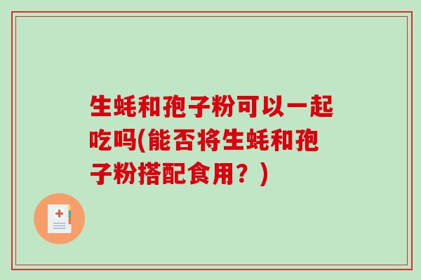 生蚝和孢子粉可以一起吃吗(能否将生蚝和孢子粉搭配食用？)
