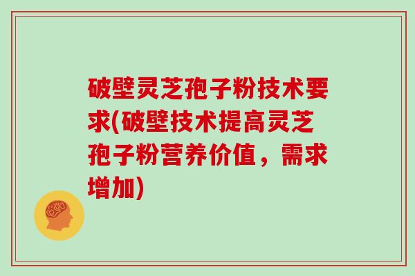 破壁灵芝孢子粉技术要求(破壁技术提高灵芝孢子粉营养价值，需求增加)