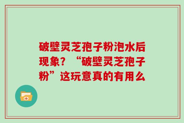 破壁灵芝孢子粉泡水后现象？“破壁灵芝孢子粉”这玩意真的有用么