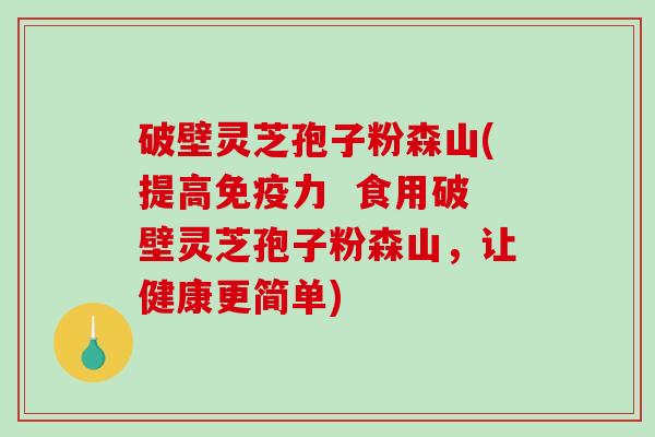 破壁灵芝孢子粉森山(提高免疫力 食用破壁灵芝孢子粉森山,让健康更简单) 破壁灵芝孢子粉森山(提高免疫力 食用破壁灵芝孢子粉森山,让健康更简单)