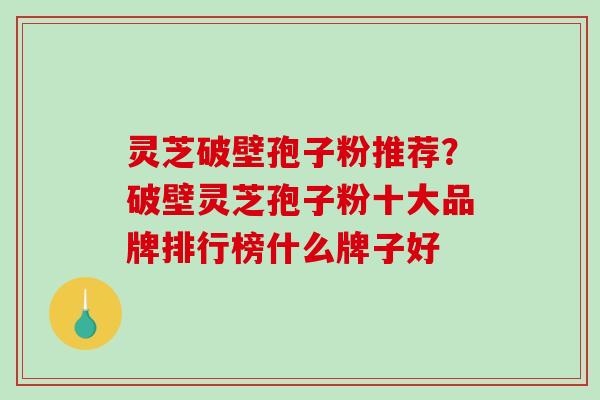 灵芝破壁孢子粉推荐？破壁灵芝孢子粉十大品牌排行榜什么牌子好