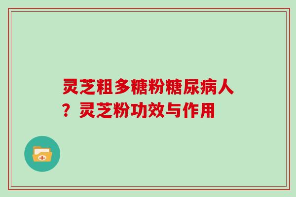 灵芝粗多糖粉人？灵芝粉功效与作用