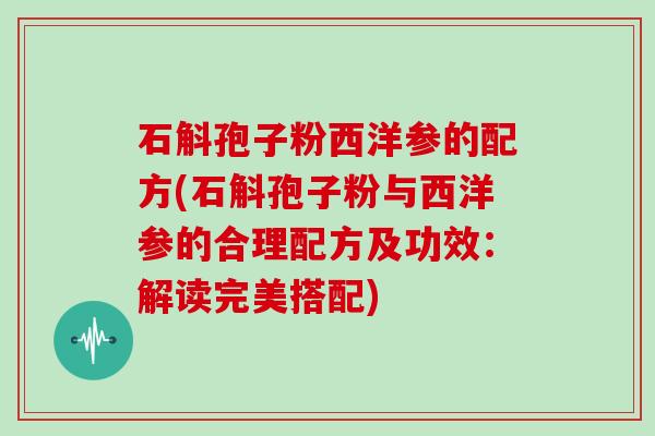 石斛孢子粉西洋参的配方(石斛孢子粉与西洋参的合理配方及功效：解读完美搭配)