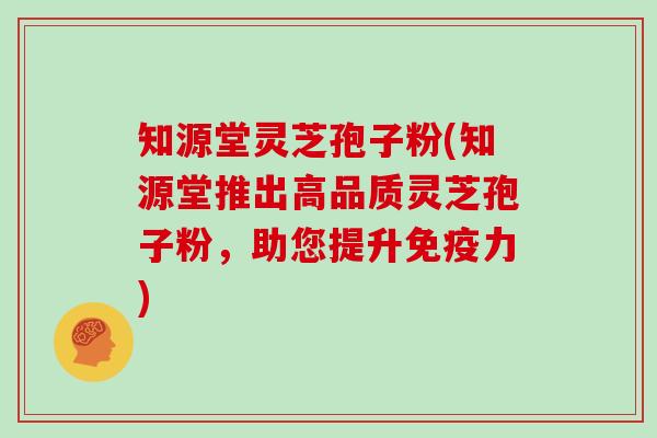 知源堂灵芝孢子粉(知源堂推出高品质灵芝孢子粉，助您提升免疫力)
