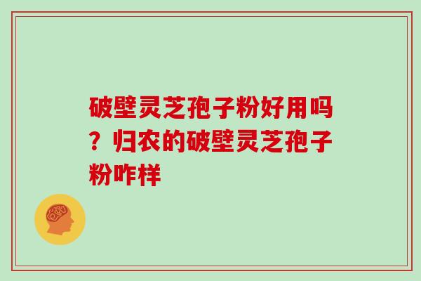 破壁灵芝孢子粉好用吗？归农的破壁灵芝孢子粉咋样