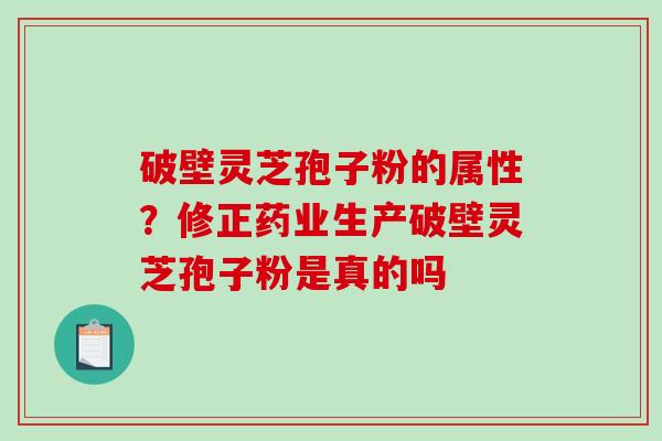 破壁灵芝孢子粉的属性?修正药业生产破壁灵芝孢子粉是真的吗 破壁灵芝孢子粉的属性?修正药业生产破壁灵芝孢子粉是真的吗