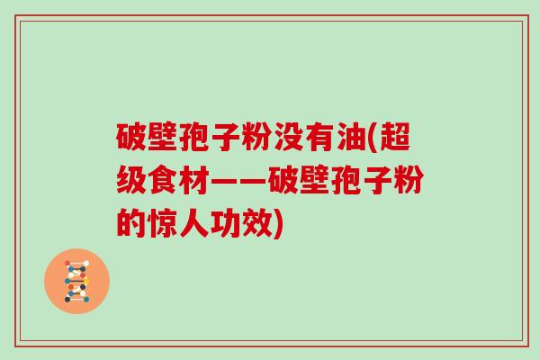 破壁孢子粉没有油(超级食材——破壁孢子粉的惊人功效)