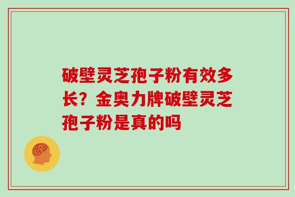 破壁灵芝孢子粉有效多长?金奥力牌破壁灵芝孢子粉是真的吗 破壁灵芝孢子粉有效多长?金奥力牌破壁灵芝孢子粉是真的吗