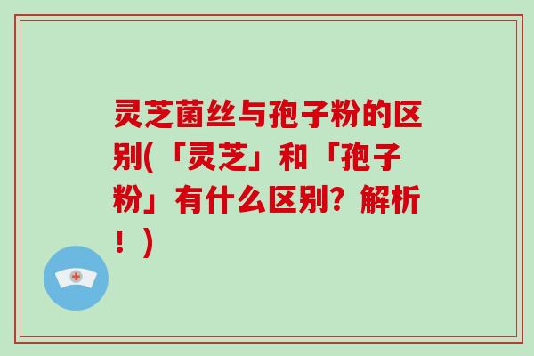 灵芝菌丝与孢子粉的区别(「灵芝」和「孢子粉」有什么区别?解析!) 灵芝菌丝与孢子粉的区别(「灵芝」和「孢子粉」有什么区别?解析!)