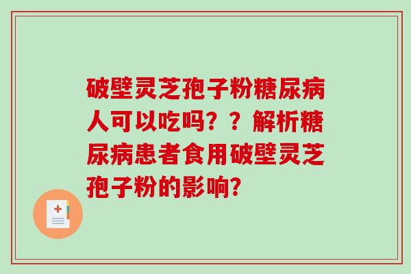 破壁灵芝孢子粉人可以吃吗？？解析患者食用破壁灵芝孢子粉的影响？
