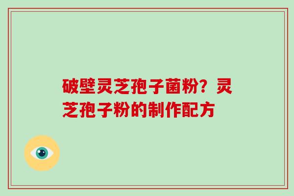 破壁灵芝孢子菌粉？灵芝孢子粉的制作配方