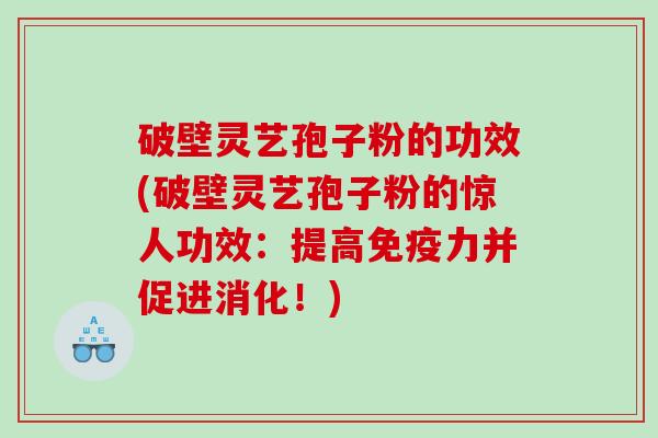 破壁灵艺孢子粉的功效(破壁灵艺孢子粉的惊人功效：提高免疫力并促进消化！)