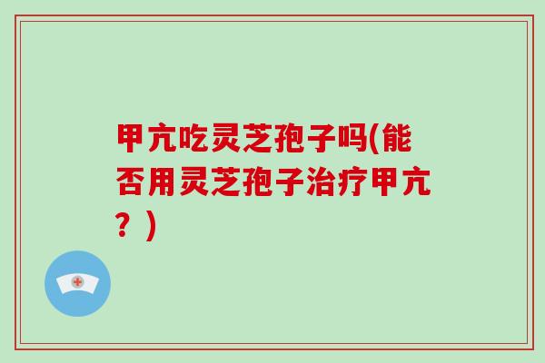 甲亢吃灵芝孢子吗(能否用灵芝孢子甲亢？)