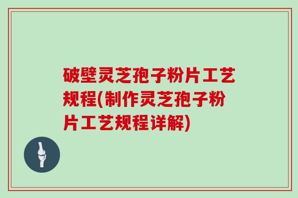 破壁灵芝孢子粉片工艺规程(制作灵芝孢子粉片工艺规程详解) 破壁灵芝孢子粉片工艺规程(制作灵芝孢子粉片工艺规程详解)
