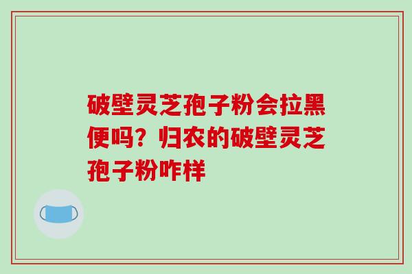 破壁灵芝孢子粉会拉黑便吗？归农的破壁灵芝孢子粉咋样