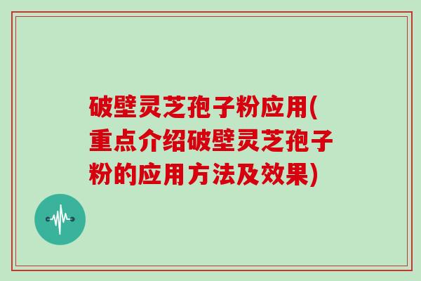 破壁灵芝孢子粉应用(重点介绍破壁灵芝孢子粉的应用方法及效果)