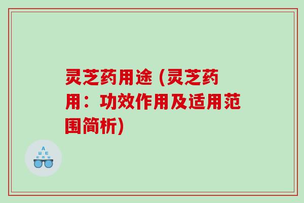 灵芝药用途 (灵芝药用：功效作用及适用范围简析)