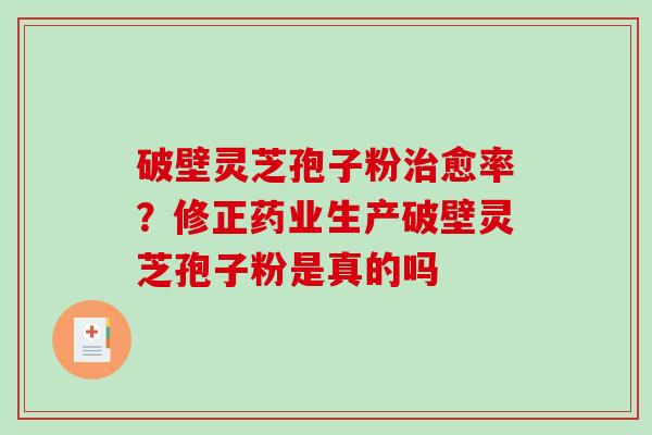 破壁灵芝孢子粉愈率？修正药业生产破壁灵芝孢子粉是真的吗