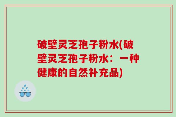 破壁灵芝孢子粉水(破壁灵芝孢子粉水：一种健康的自然补充品)