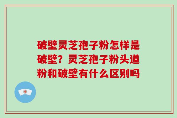 破壁灵芝孢子粉怎样是破壁？灵芝孢子粉头道粉和破壁有什么区别吗
