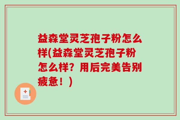 益森堂灵芝孢子粉怎么样(益森堂灵芝孢子粉怎么样？用后完美告别疲惫！)
