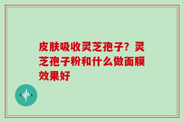 吸收灵芝孢子？灵芝孢子粉和什么做面膜效果好