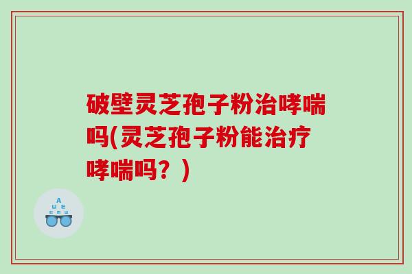 破壁灵芝孢子粉吗(灵芝孢子粉能吗？)