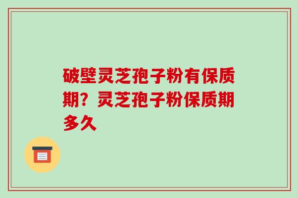 破壁灵芝孢子粉有保质期?灵芝孢子粉保质期多久 破壁灵芝孢子粉有保质期?灵芝孢子粉保质期多久