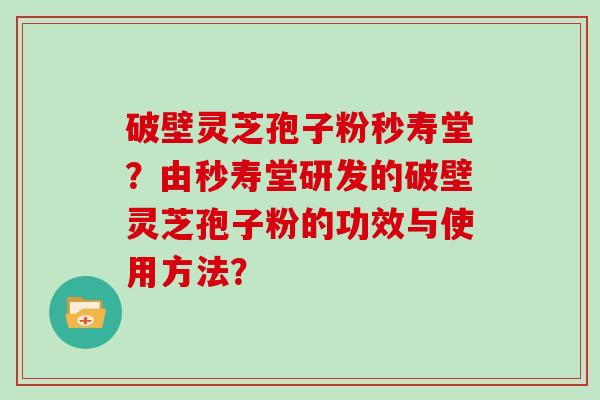 破壁灵芝孢子粉秒寿堂？由秒寿堂研发的破壁灵芝孢子粉的功效与使用方法？