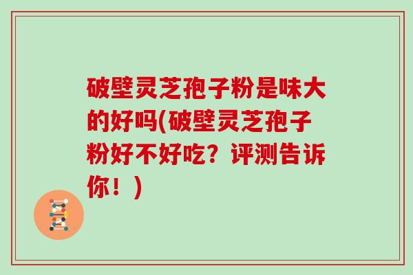 破壁灵芝孢子粉是味大的好吗(破壁灵芝孢子粉好不好吃？评测告诉你！)