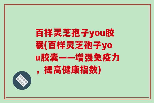 百样灵芝孢子you胶囊(百样灵芝孢子you胶囊——增强免疫力，提高健康指数)