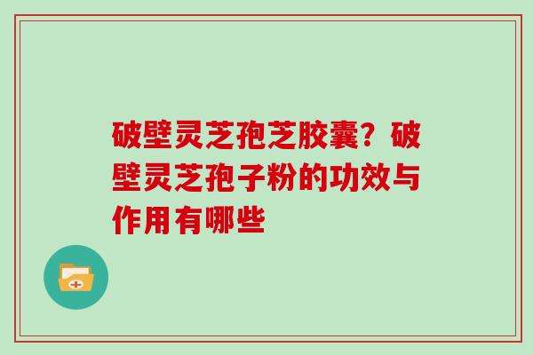 破壁灵芝孢芝胶囊？破壁灵芝孢子粉的功效与作用有哪些