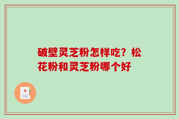 破壁灵芝粉怎样吃？松花粉和灵芝粉哪个好