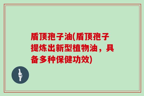 盾顶孢子油(盾顶孢子提炼出新型植物油，具备多种保健功效)