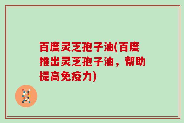 百度灵芝孢子油(百度推出灵芝孢子油，帮助提高免疫力)